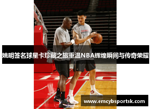 姚明签名球星卡珍藏之旅重温NBA辉煌瞬间与传奇荣耀